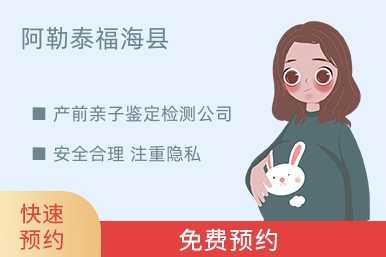 阿勒泰福海县产前亲子鉴定检测公司